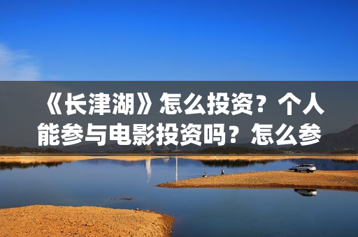 《长津湖》怎么投资？个人能参与电影投资吗？怎么参与(长津湖怎么读)