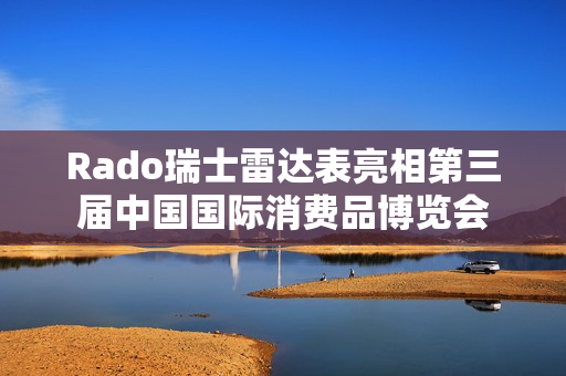 Rado瑞士雷达表亮相第三届中国国际消费品博览会