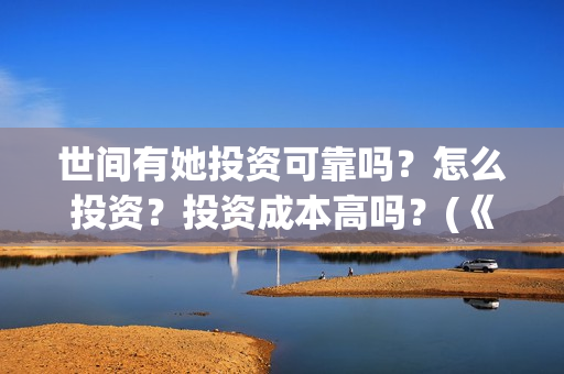 世间有她投资可靠吗？怎么投资？投资成本高吗？(《世间有她》)