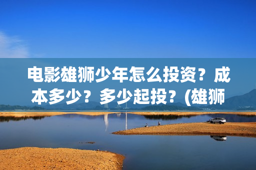 电影雄狮少年怎么投资？成本多少？多少起投？(雄狮少年动画电影)