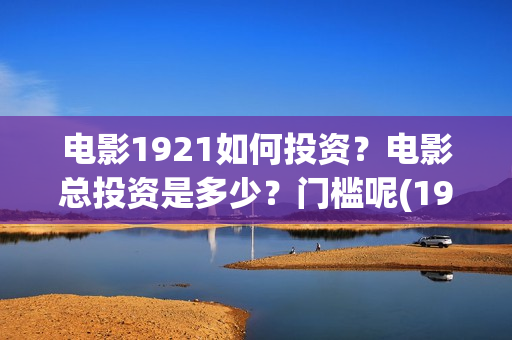 电影1921如何投资？电影总投资是多少？门槛呢(1921电影怎么了)