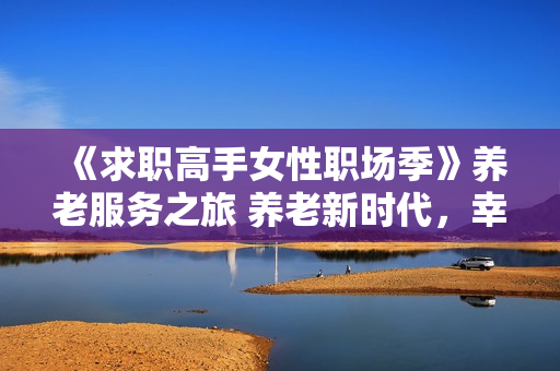 《求职高手女性职场季》养老服务之旅 养老新时代，幸福心体验