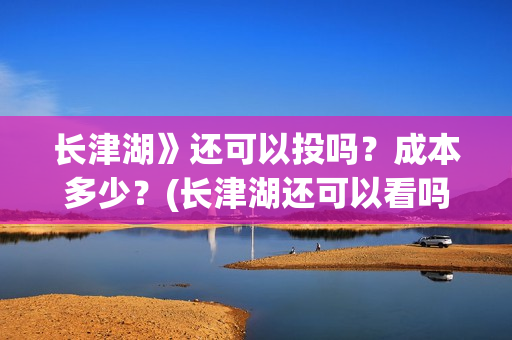 长津湖》还可以投吗？成本多少？(长津湖还可以看吗)