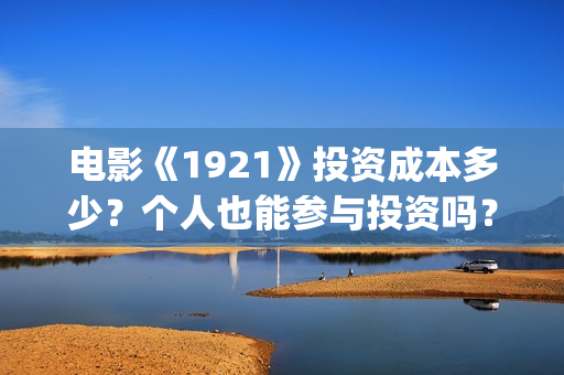 电影《1921》投资成本多少？个人也能参与投资吗？(电影《1921》七一公映)