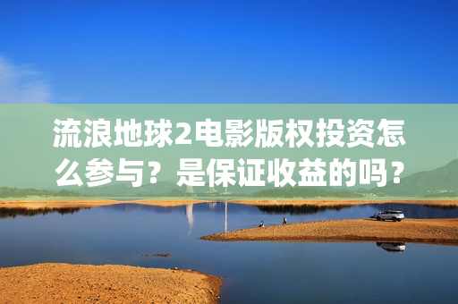 流浪地球2电影版权投资怎么参与？是保证收益的吗？(流浪地球2电影在线观看免费播放)