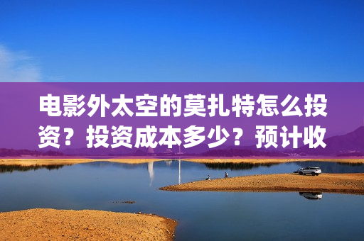 电影外太空的莫扎特怎么投资？投资成本多少？预计收益(电影外太空的莫扎特里边儿踢足球时的钢琴曲)