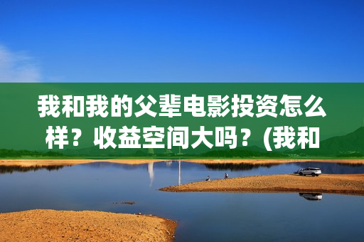 我和我的父辈电影投资怎么样？收益空间大吗？(我和我的父辈电视剧)