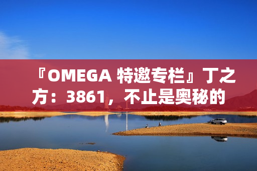 『OMEGA 特邀专栏』丁之方：3861，不止是奥秘的数字