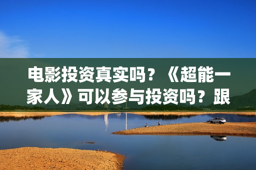 电影投资真实吗？《超能一家人》可以参与投资吗？跟那家公司签合同？(电影投资可靠吗?会不会骗我)