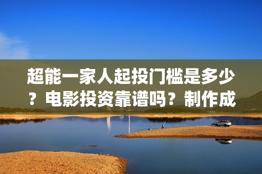 超能一家人起投门槛是多少？电影投资靠谱吗？制作成本是多少？(超能一家人起投是哪一集)