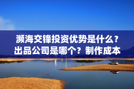 濒海交锋投资优势是什么？出品公司是哪个？制作成本高吗？(濒海交锋电影投资可靠吗)