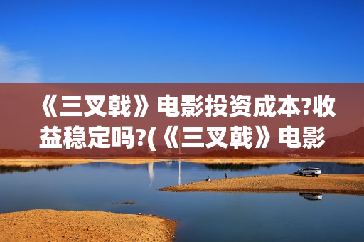 《三叉戟》电影投资成本?收益稳定吗?(《三叉戟》电影免费观看高清)