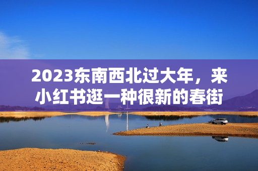 2023东南西北过大年，来小红书逛一种很新的春街