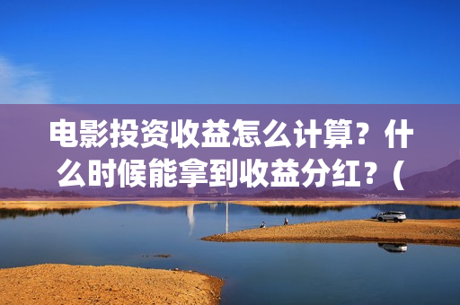 电影投资收益怎么计算?什么时候能拿到收益分红?(电影投资挣钱吗) 电影投资收益怎么计算?什么时候能拿到收益分红?(电影投资挣钱吗)