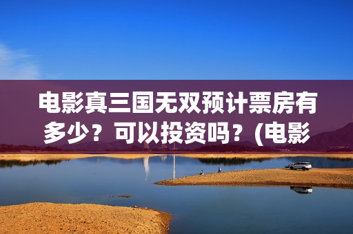 电影真三国无双预计票房有多少？可以投资吗？(电影真三国无双何皇后扮演者)