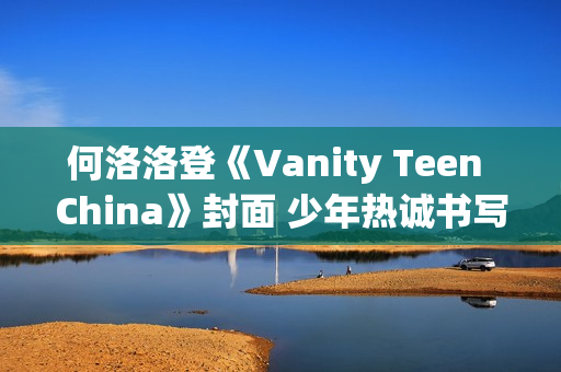 何洛洛登《Vanity Teen China》封面 少年热诚书写新篇章