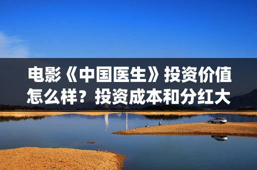 电影《中国医生》投资价值怎么样？投资成本和分红大约多少？(电影《中国医生》观后感)