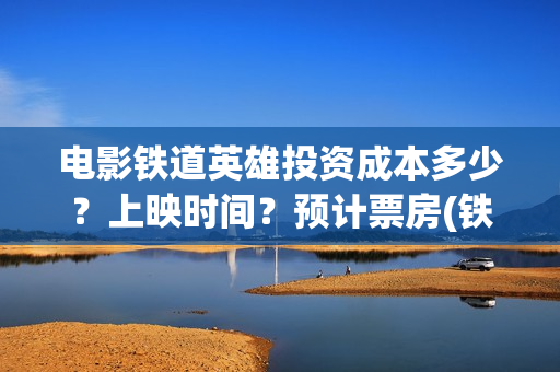 电影铁道英雄投资成本多少？上映时间？预计票房(铁道英雄电影预告)