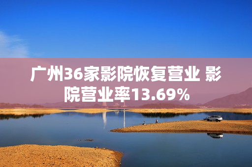 广州36家影院恢复营业 影院营业率13.69%