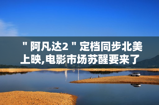 ＂阿凡达2＂定档同步北美上映,电影市场苏醒要来了