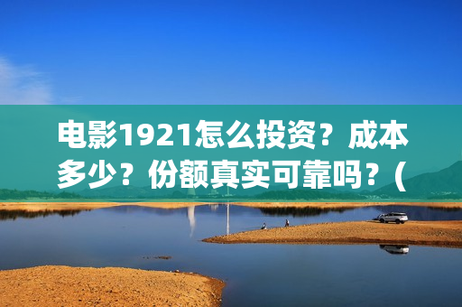 电影1921怎么投资？成本多少？份额真实可靠吗？(电影1921手机怎么看)