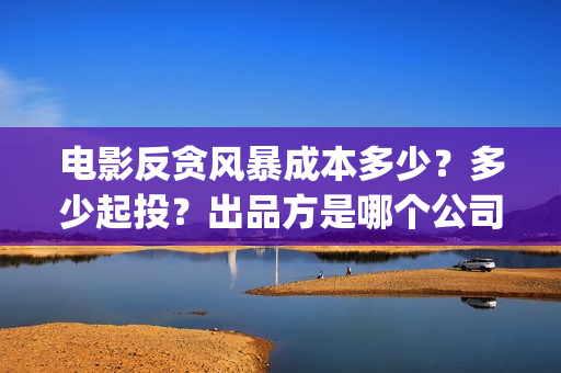 电影反贪风暴成本多少?多少起投?出品方是哪个公司?(电影反贪风暴1) 电影反贪风暴成本多少?多少起投?出品方是哪个公司?(电影反贪风暴1)