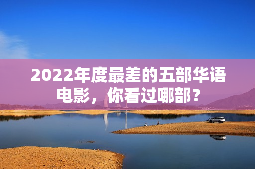 2022年度最差的五部华语电影，你看过哪部？