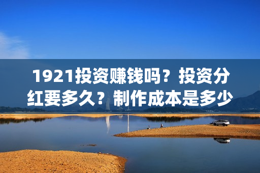1921投资赚钱吗？投资分红要多久？制作成本是多少？(《1921》投资成本)