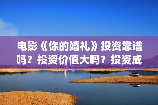 电影《你的婚礼》投资靠谱吗？投资价值大吗？投资成本多少？(电影《你的婚礼》完整版)
