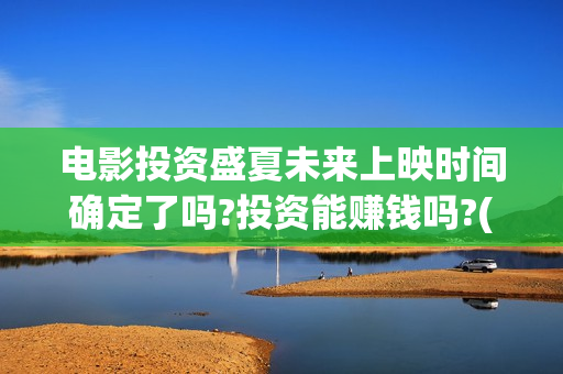电影投资盛夏未来上映时间确定了吗?投资能赚钱吗?(电影盛夏未来怎么投资)