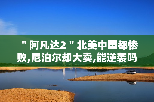 ＂阿凡达2＂北美中国都惨败,尼泊尔却大卖,能逆袭吗