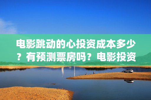 电影跳动的心投资成本多少？有预测票房吗？电影投资是不是骗人的？(跳动的心演员表)