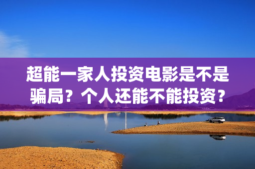 超能一家人投资电影是不是骗局?个人还能不能投资?(超能一家人多少起投) 超能一家人投资电影是不是骗局?个人还能不能投资?(超能一家人多少起投)