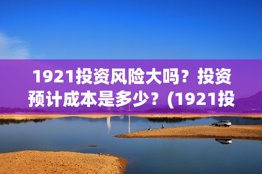1921投资风险大吗？投资预计成本是多少？(1921投资公司)