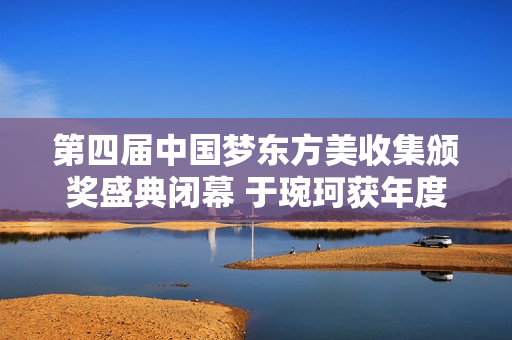 第四届中国梦东方美收集颁奖盛典闭幕 于琬珂获年度公益慈悲人物大奖