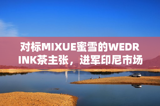 对标MIXUE蜜雪的WEDRINK茶主张，进军印尼市场！