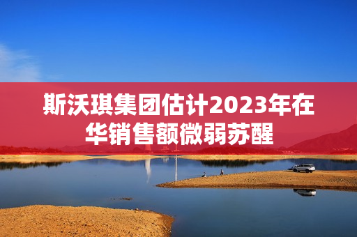 斯沃琪集团估计2023年在华销售额微弱苏醒