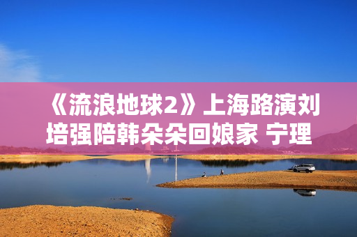 《流浪地球2》上海路演刘培强陪韩朵朵回娘家 宁理现场投喂“马兆海鸥”薯条