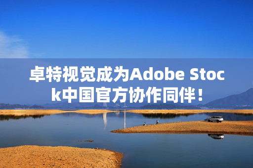 卓特视觉成为Adobe Stock中国官方协作同伴！