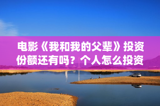 电影《我和我的父辈》投资份额还有吗？个人怎么投资？投资成本多少？(电影《我和我的父辈》之《少年行》)