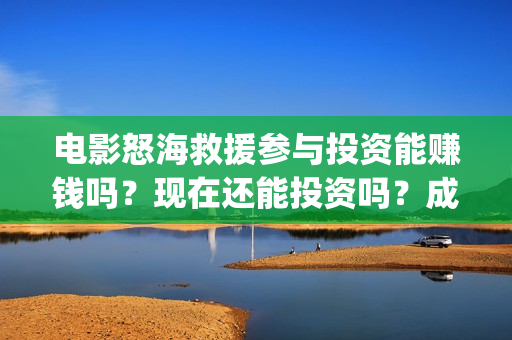 电影怒海救援参与投资能赚钱吗？现在还能投资吗？成本是多少？(《怒海救援》)