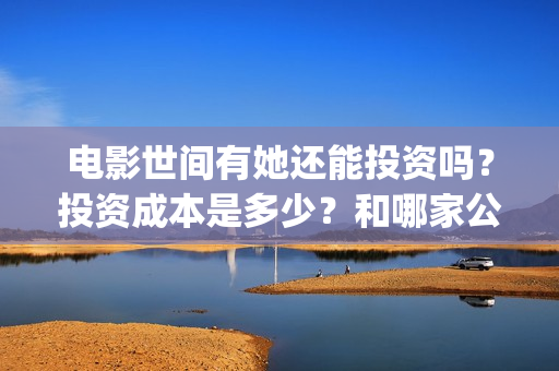 电影世间有她还能投资吗？投资成本是多少？和哪家公司签合同？(《世间有她》撤档)