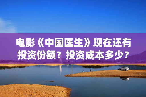 电影《中国医生》现在还有投资份额？投资成本多少？(电影《中国医生》辛未图片)