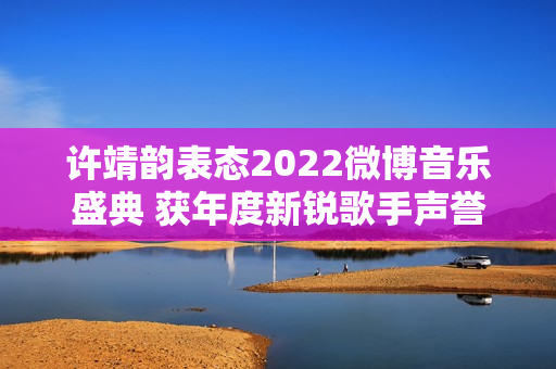 许靖韵表态2022微博音乐盛典 获年度新锐歌手声誉