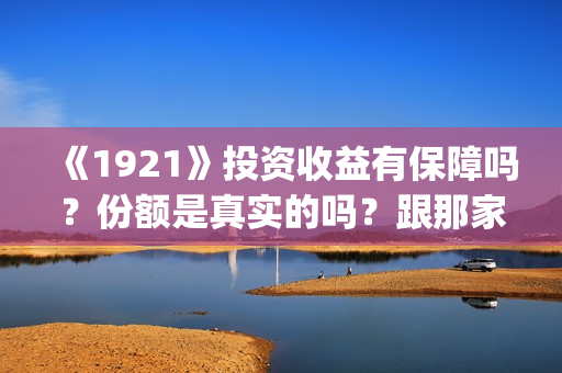 《1921》投资收益有保障吗？份额是真实的吗？跟那家公司签合同？(1921总投资多少)