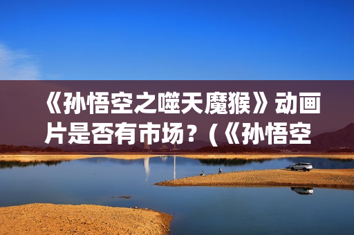 《孙悟空之噬天魔猴》动画片是否有市场？(《孙悟空之噬天魔猴》在线观看)