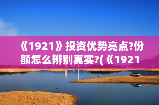 《1921》投资优势亮点?份额怎么辨别真实?(《1921》投资成本)