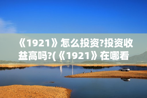 《1921》怎么投资?投资收益高吗?(《1921》在哪看)