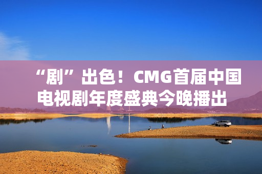 “剧”出色！CMG首届中国电视剧年度盛典今晚播出