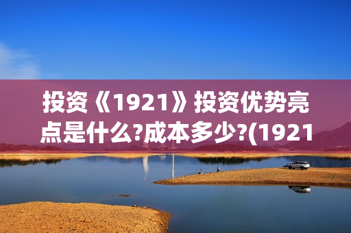 投资《1921》投资优势亮点是什么?成本多少?(1921投资方) 投资《1921》投资优势亮点是什么?成本多少?(1921投资方)